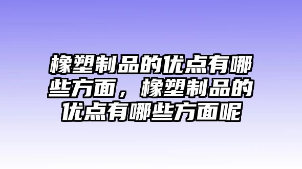 橡塑制品的優點有哪些方面，橡塑制品的優點有哪些方面呢