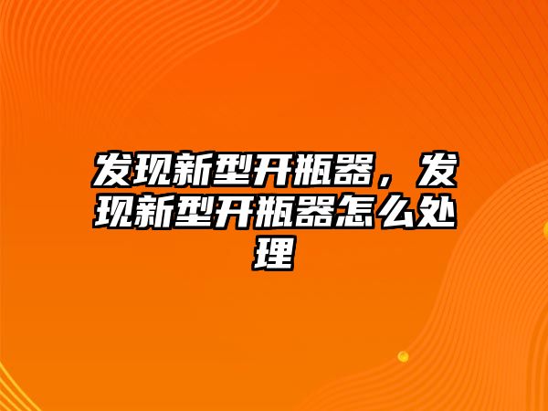 發現新型開瓶器，發現新型開瓶器怎么處理