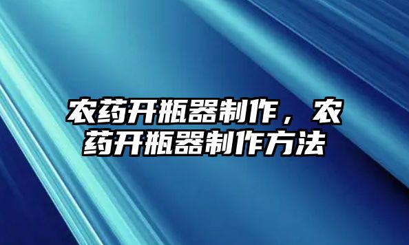 農藥開瓶器制作，農藥開瓶器制作方法