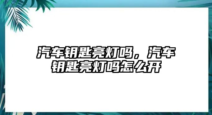 汽車鑰匙亮燈嗎，汽車鑰匙亮燈嗎怎么開