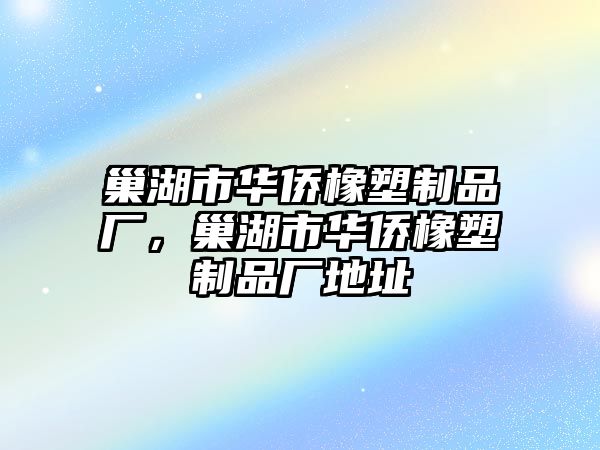 巢湖市華僑橡塑制品廠，巢湖市華僑橡塑制品廠地址