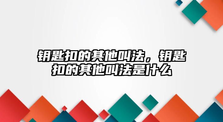 鑰匙扣的其他叫法，鑰匙扣的其他叫法是什么