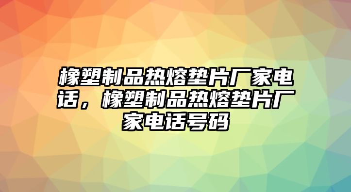 橡塑制品熱熔墊片廠家電話，橡塑制品熱熔墊片廠家電話號碼