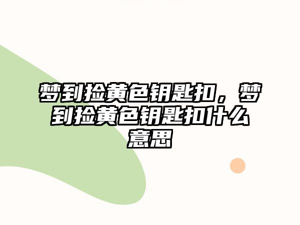 夢到撿黃色鑰匙扣，夢到撿黃色鑰匙扣什么意思