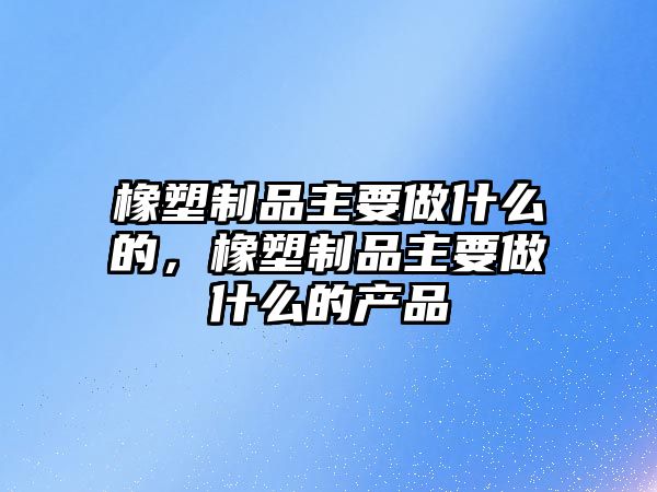 橡塑制品主要做什么的，橡塑制品主要做什么的產品