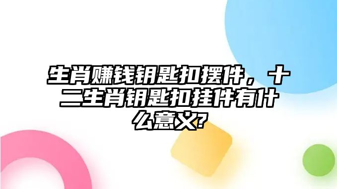 生肖賺錢鑰匙扣擺件，十二生肖鑰匙扣掛件有什么意義?