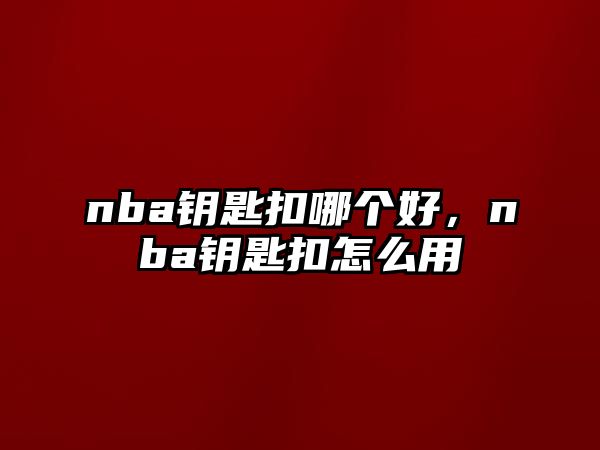 nba鑰匙扣哪個好，nba鑰匙扣怎么用