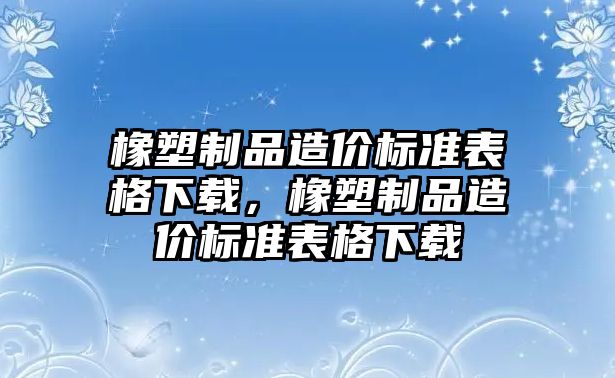 橡塑制品造價標準表格下載，橡塑制品造價標準表格下載