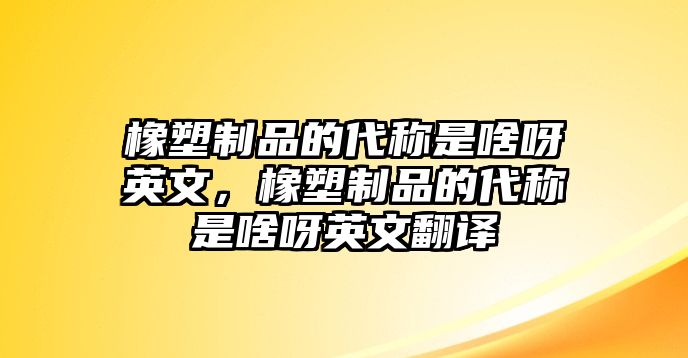 橡塑制品的代稱是啥呀英文，橡塑制品的代稱是啥呀英文翻譯