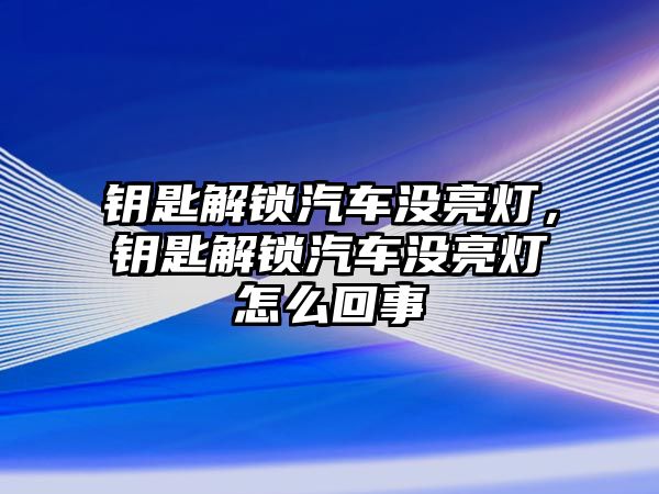 鑰匙解鎖汽車沒亮燈，鑰匙解鎖汽車沒亮燈怎么回事