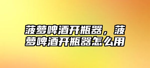 菠蘿啤酒開瓶器，菠蘿啤酒開瓶器怎么用