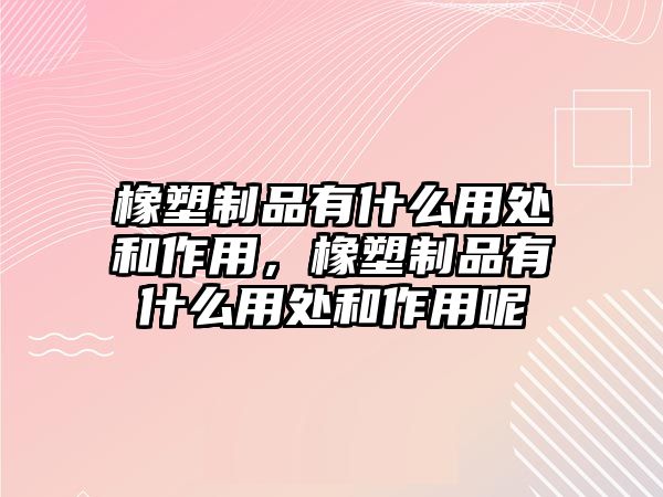 橡塑制品有什么用處和作用，橡塑制品有什么用處和作用呢