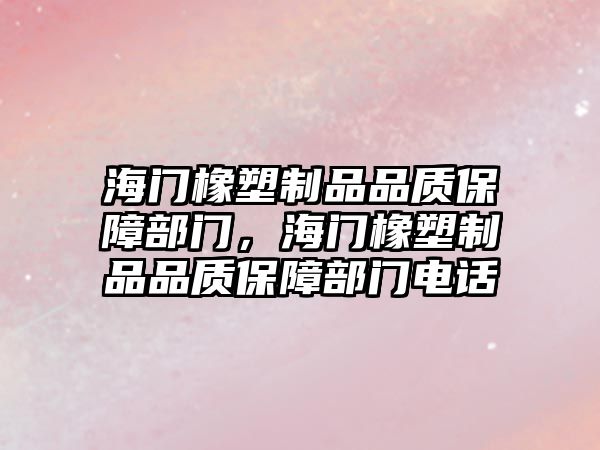 海門橡塑制品品質保障部門，海門橡塑制品品質保障部門電話