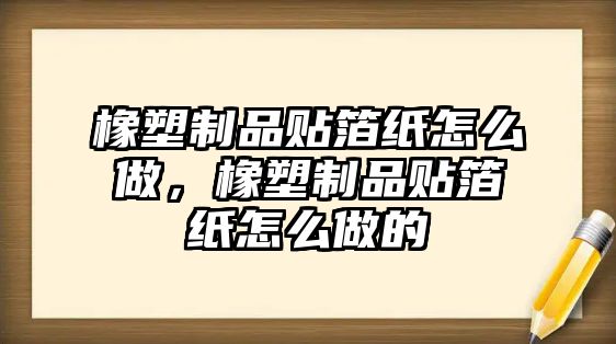 橡塑制品貼箔紙怎么做，橡塑制品貼箔紙怎么做的