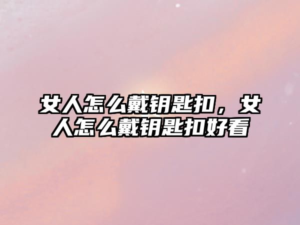 女人怎么戴鑰匙扣，女人怎么戴鑰匙扣好看