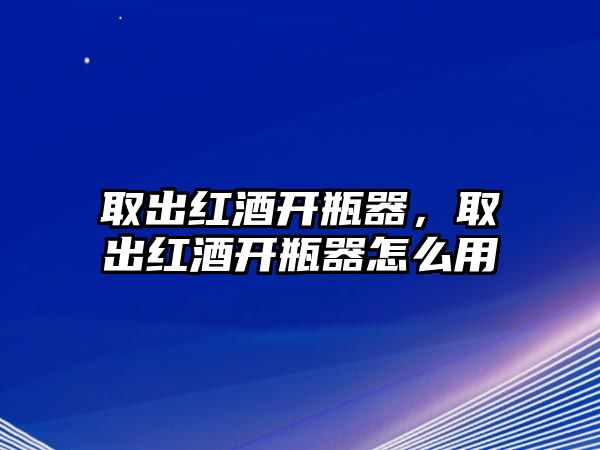 取出紅酒開瓶器，取出紅酒開瓶器怎么用