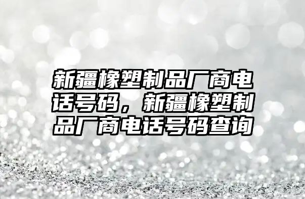 新疆橡塑制品廠商電話號碼，新疆橡塑制品廠商電話號碼查詢