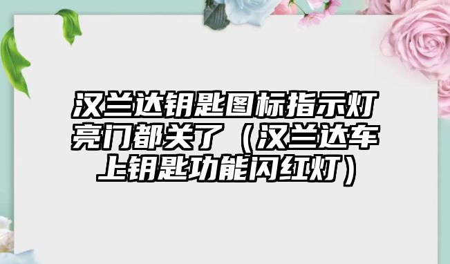 漢蘭達鑰匙圖標指示燈亮門都關了（漢蘭達車上鑰匙功能閃紅燈）