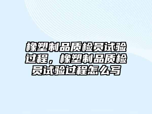 橡塑制品質檢員試驗過程，橡塑制品質檢員試驗過程怎么寫