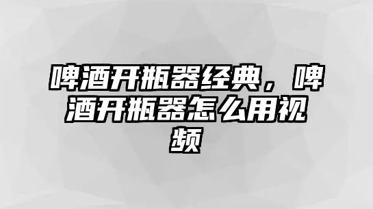 啤酒開瓶器經典，啤酒開瓶器怎么用視頻