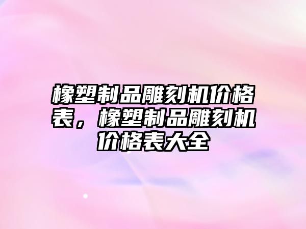 橡塑制品雕刻機價格表，橡塑制品雕刻機價格表大全