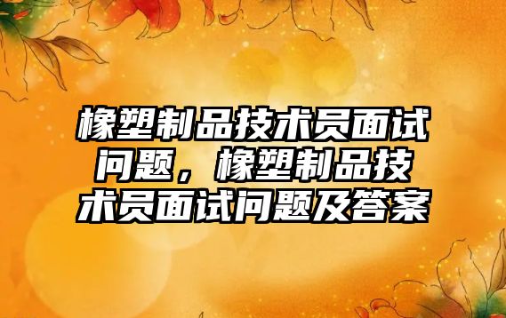 橡塑制品技術員面試問題，橡塑制品技術員面試問題及答案