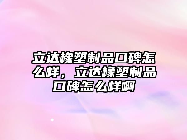 立達橡塑制品口碑怎么樣，立達橡塑制品口碑怎么樣啊