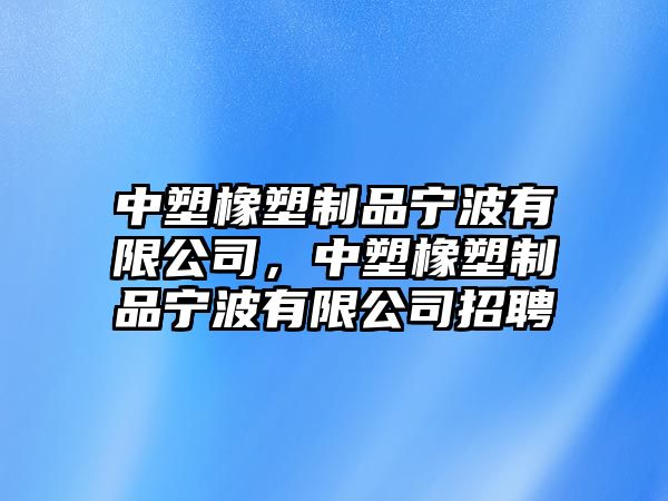 中塑橡塑制品寧波有限公司，中塑橡塑制品寧波有限公司招聘