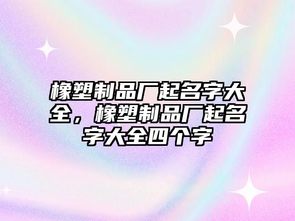 橡塑制品廠起名字大全，橡塑制品廠起名字大全四個(gè)字