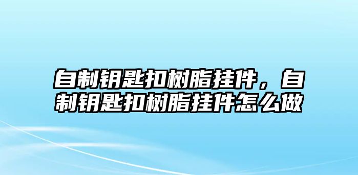 自制鑰匙扣樹脂掛件，自制鑰匙扣樹脂掛件怎么做