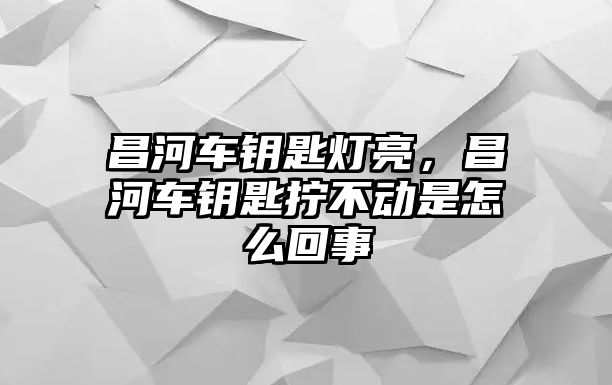 昌河車鑰匙燈亮，昌河車鑰匙擰不動(dòng)是怎么回事