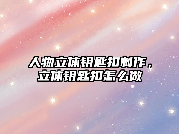 人物立體鑰匙扣制作，立體鑰匙扣怎么做