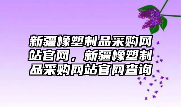 新疆橡塑制品采購網站官網，新疆橡塑制品采購網站官網查詢