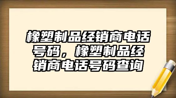 橡塑制品經銷商電話號碼，橡塑制品經銷商電話號碼查詢