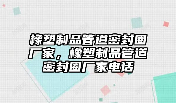 橡塑制品管道密封圈廠家，橡塑制品管道密封圈廠家電話