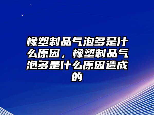 橡塑制品氣泡多是什么原因，橡塑制品氣泡多是什么原因造成的