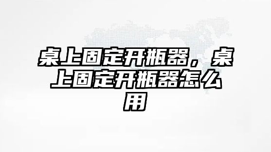 桌上固定開瓶器，桌上固定開瓶器怎么用