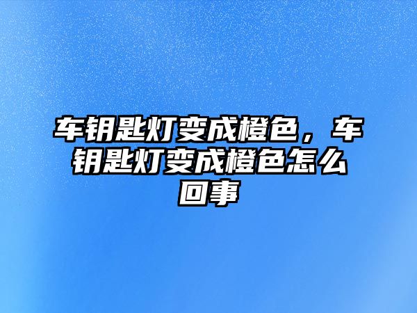 車鑰匙燈變成橙色，車鑰匙燈變成橙色怎么回事