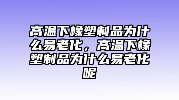 高溫下橡塑制品為什么易老化，高溫下橡塑制品為什么易老化呢