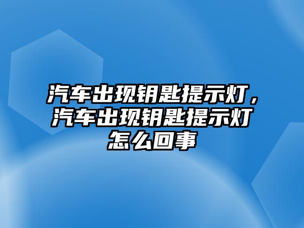 汽車出現(xiàn)鑰匙提示燈，汽車出現(xiàn)鑰匙提示燈怎么回事