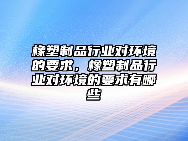 橡塑制品行業對環境的要求，橡塑制品行業對環境的要求有哪些