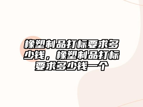 橡塑制品打標要求多少錢，橡塑制品打標要求多少錢一個