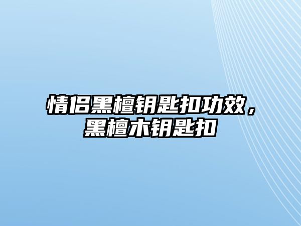 情侶黑檀鑰匙扣功效，黑檀木鑰匙扣