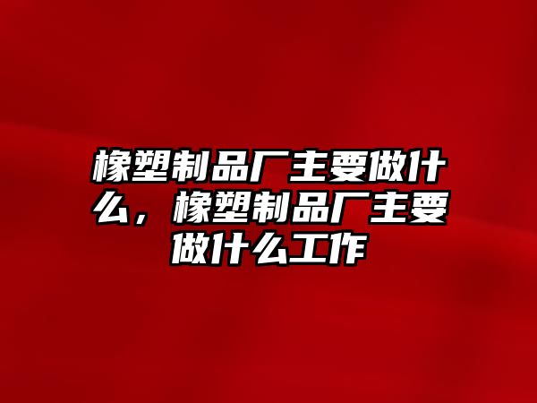 橡塑制品廠主要做什么，橡塑制品廠主要做什么工作