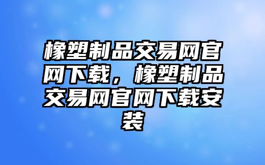 橡塑制品交易網官網下載，橡塑制品交易網官網下載安裝