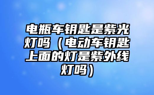 電瓶車鑰匙是紫光燈嗎（電動車鑰匙上面的燈是紫外線燈嗎）