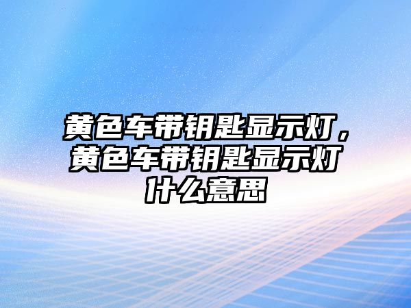 黃色車帶鑰匙顯示燈，黃色車帶鑰匙顯示燈什么意思