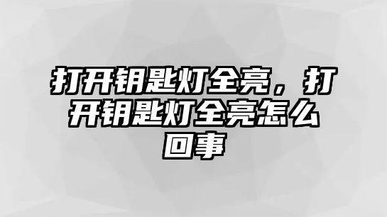 打開鑰匙燈全亮，打開鑰匙燈全亮怎么回事