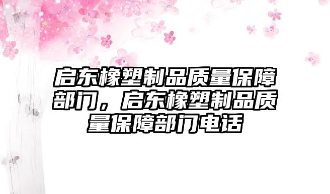 啟東橡塑制品質(zhì)量保障部門(mén)，啟東橡塑制品質(zhì)量保障部門(mén)電話