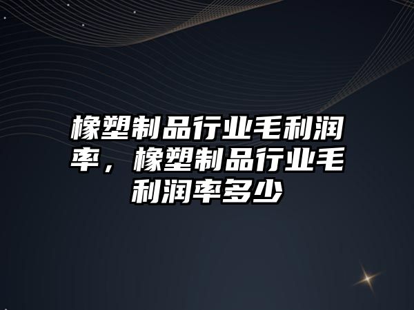 橡塑制品行業毛利潤率，橡塑制品行業毛利潤率多少